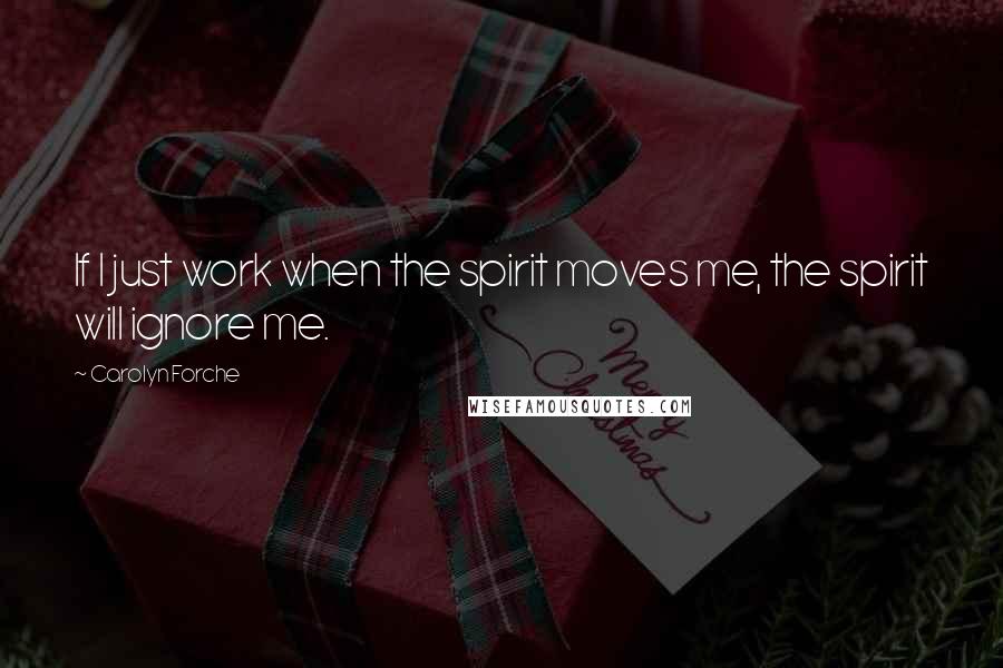 Carolyn Forche Quotes: If I just work when the spirit moves me, the spirit will ignore me.