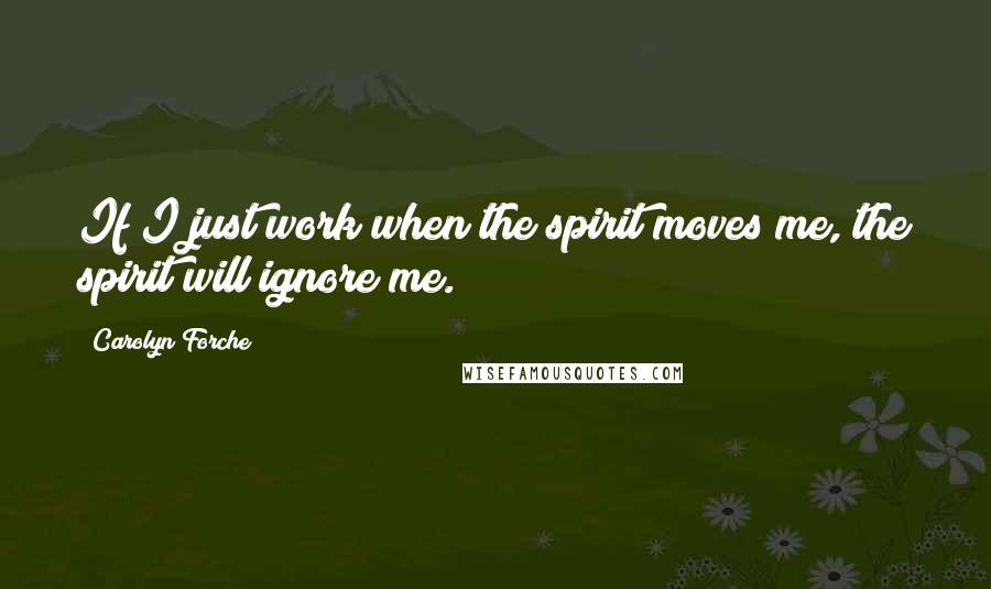 Carolyn Forche Quotes: If I just work when the spirit moves me, the spirit will ignore me.