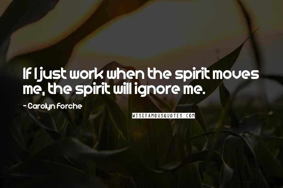 Carolyn Forche Quotes: If I just work when the spirit moves me, the spirit will ignore me.