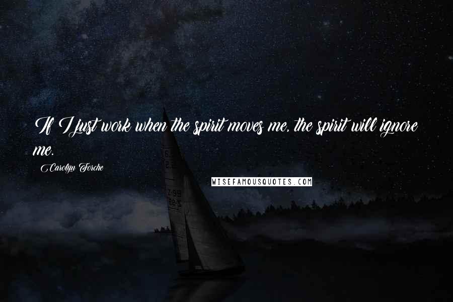 Carolyn Forche Quotes: If I just work when the spirit moves me, the spirit will ignore me.