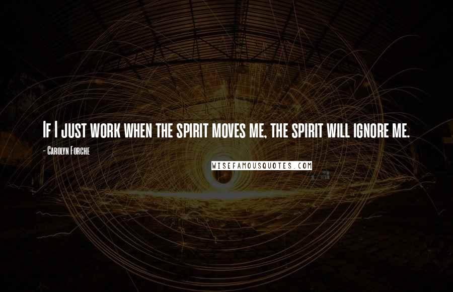 Carolyn Forche Quotes: If I just work when the spirit moves me, the spirit will ignore me.