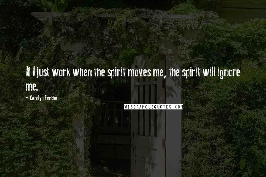 Carolyn Forche Quotes: If I just work when the spirit moves me, the spirit will ignore me.