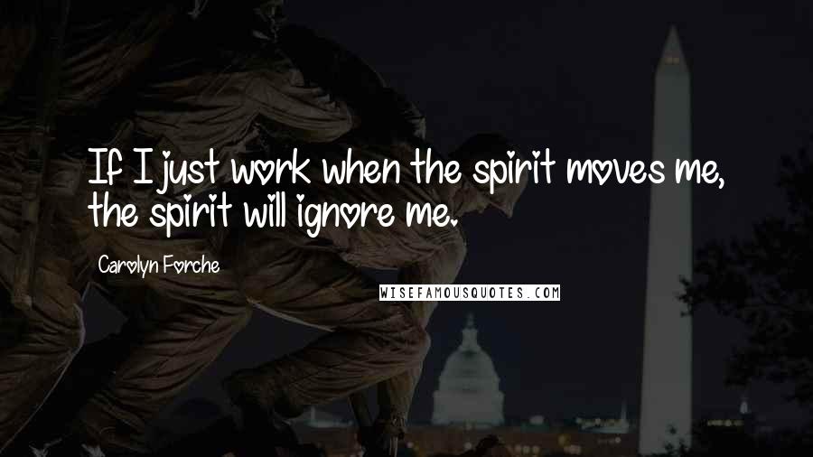 Carolyn Forche Quotes: If I just work when the spirit moves me, the spirit will ignore me.