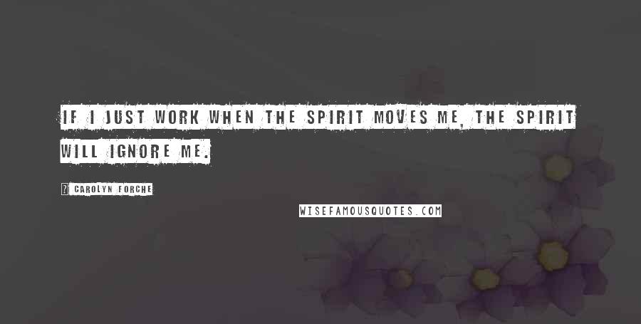 Carolyn Forche Quotes: If I just work when the spirit moves me, the spirit will ignore me.