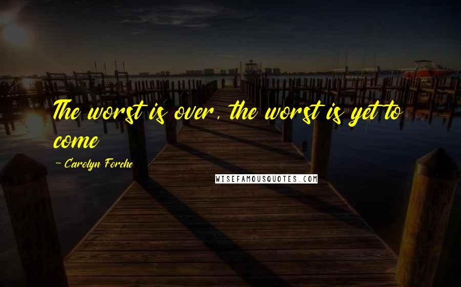 Carolyn Forche Quotes: The worst is over, the worst is yet to come