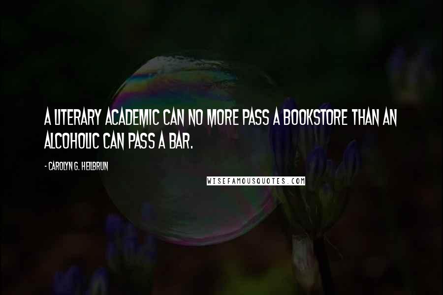 Carolyn G. Heilbrun Quotes: A literary academic can no more pass a bookstore than an alcoholic can pass a bar.