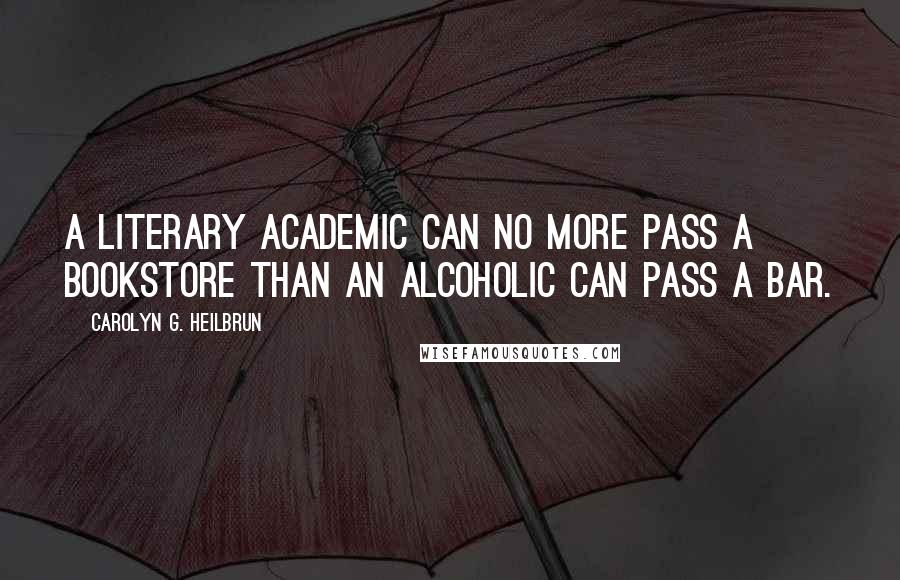 Carolyn G. Heilbrun Quotes: A literary academic can no more pass a bookstore than an alcoholic can pass a bar.