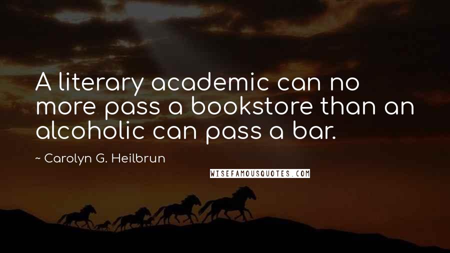 Carolyn G. Heilbrun Quotes: A literary academic can no more pass a bookstore than an alcoholic can pass a bar.