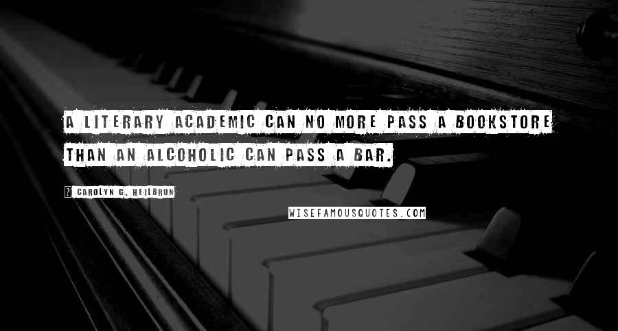 Carolyn G. Heilbrun Quotes: A literary academic can no more pass a bookstore than an alcoholic can pass a bar.