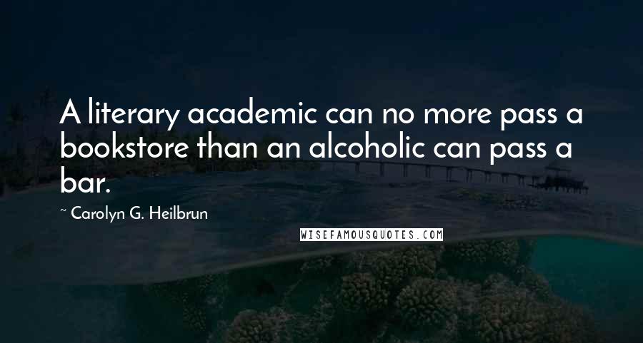 Carolyn G. Heilbrun Quotes: A literary academic can no more pass a bookstore than an alcoholic can pass a bar.