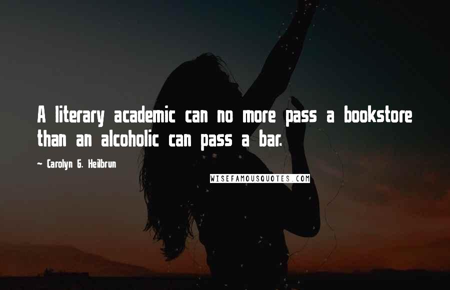 Carolyn G. Heilbrun Quotes: A literary academic can no more pass a bookstore than an alcoholic can pass a bar.