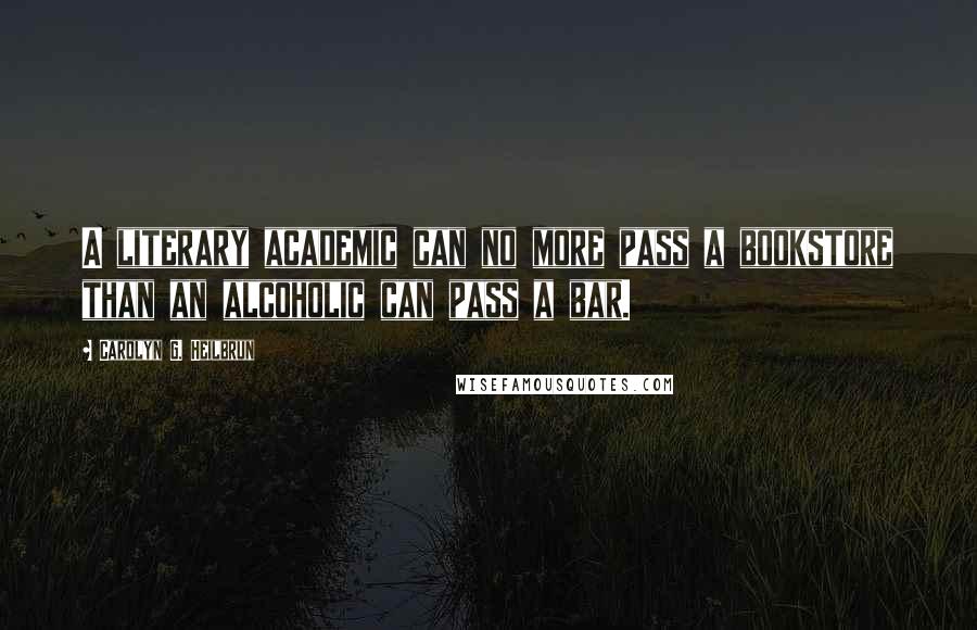 Carolyn G. Heilbrun Quotes: A literary academic can no more pass a bookstore than an alcoholic can pass a bar.