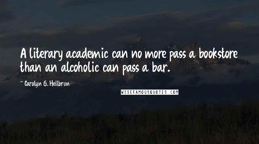 Carolyn G. Heilbrun Quotes: A literary academic can no more pass a bookstore than an alcoholic can pass a bar.