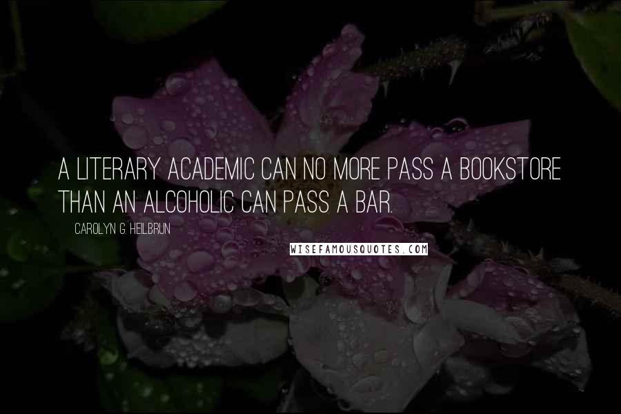 Carolyn G. Heilbrun Quotes: A literary academic can no more pass a bookstore than an alcoholic can pass a bar.