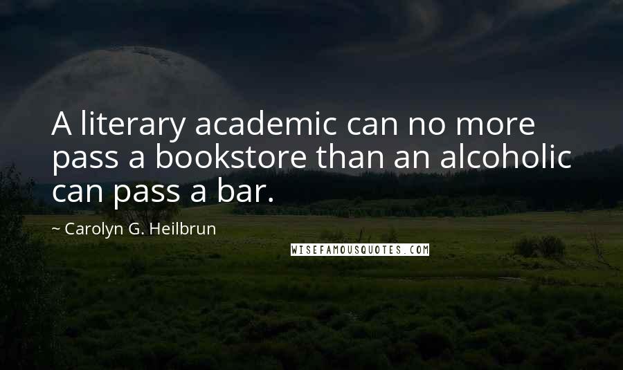 Carolyn G. Heilbrun Quotes: A literary academic can no more pass a bookstore than an alcoholic can pass a bar.