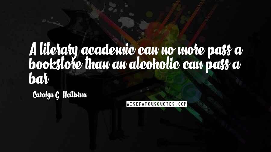 Carolyn G. Heilbrun Quotes: A literary academic can no more pass a bookstore than an alcoholic can pass a bar.