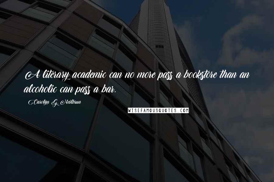 Carolyn G. Heilbrun Quotes: A literary academic can no more pass a bookstore than an alcoholic can pass a bar.