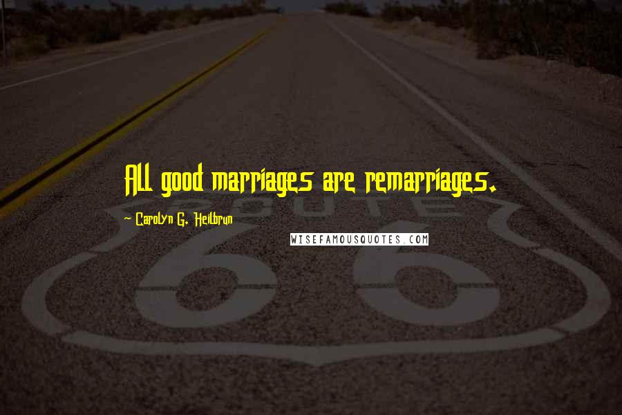 Carolyn G. Heilbrun Quotes: All good marriages are remarriages.