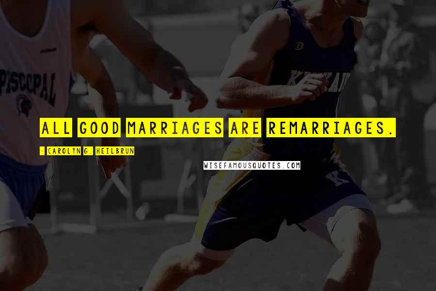 Carolyn G. Heilbrun Quotes: All good marriages are remarriages.