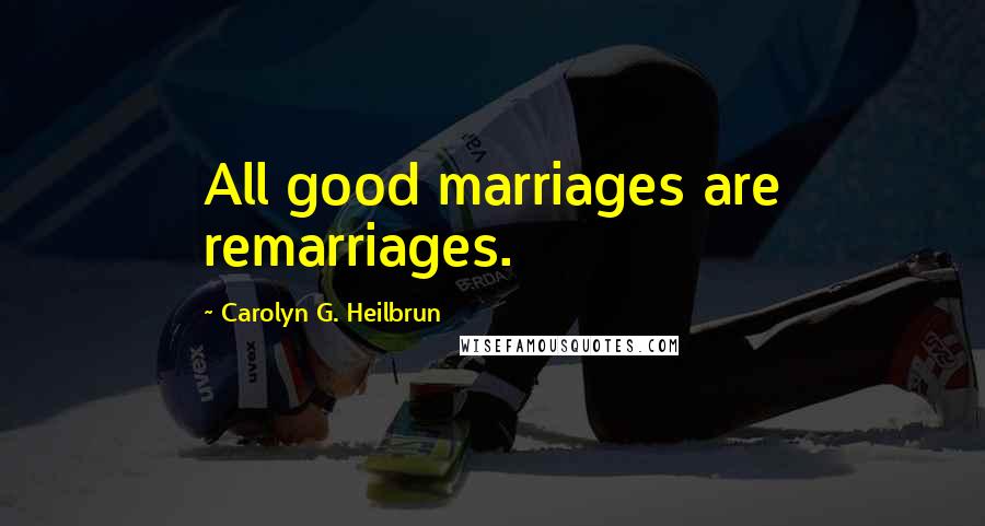 Carolyn G. Heilbrun Quotes: All good marriages are remarriages.