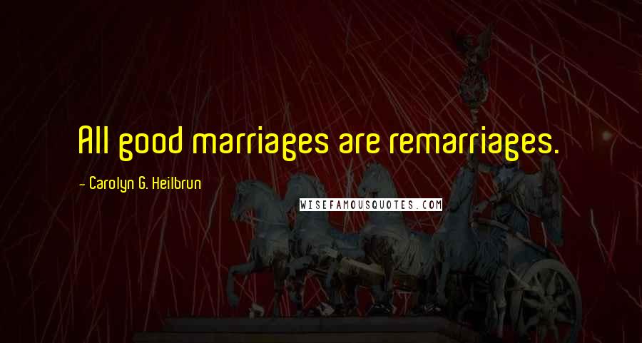 Carolyn G. Heilbrun Quotes: All good marriages are remarriages.
