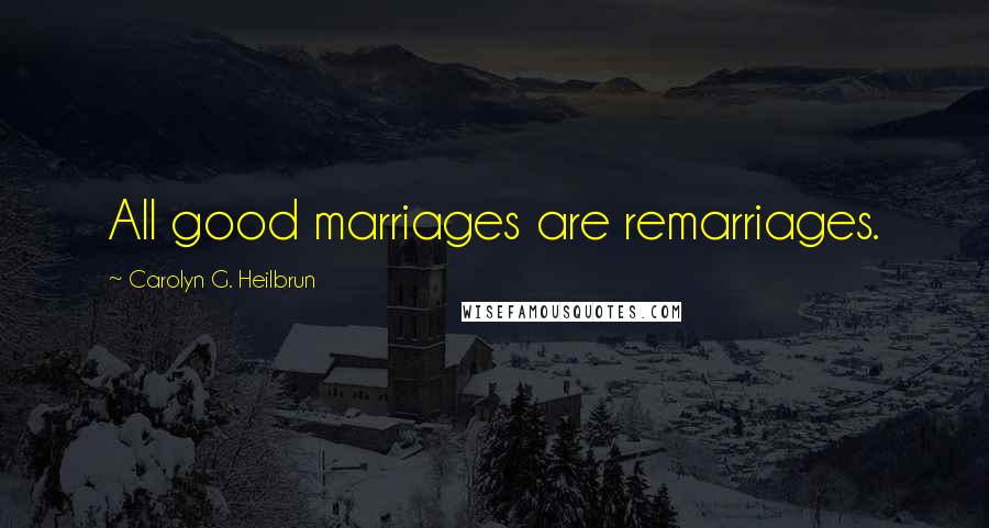 Carolyn G. Heilbrun Quotes: All good marriages are remarriages.