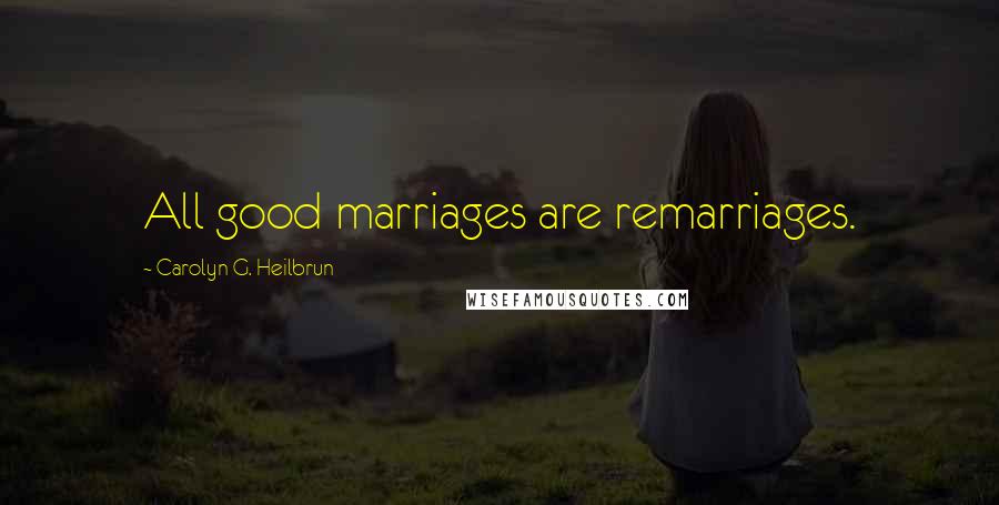 Carolyn G. Heilbrun Quotes: All good marriages are remarriages.