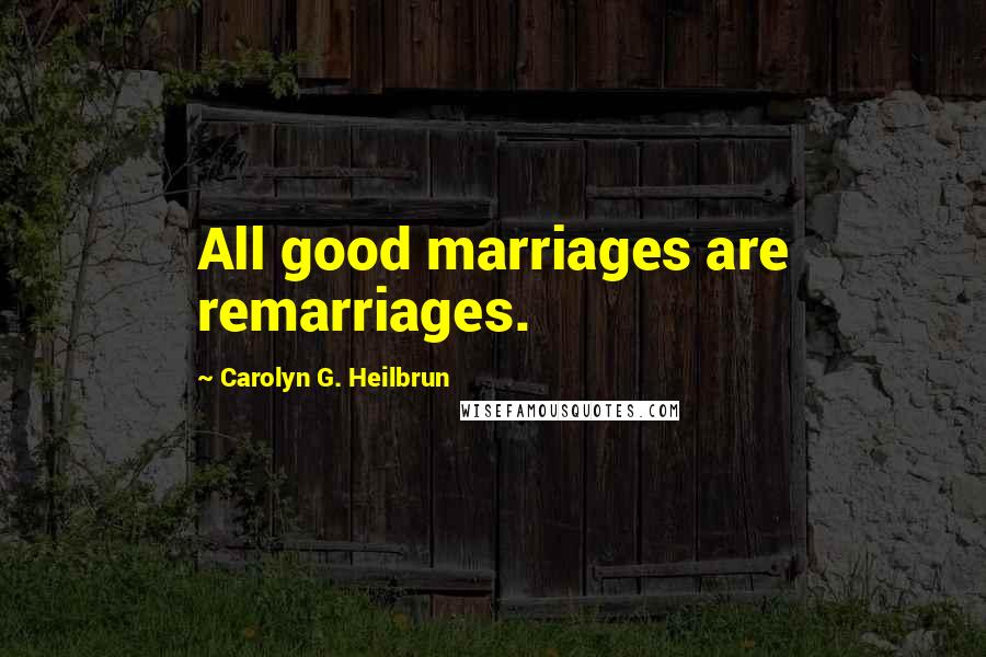 Carolyn G. Heilbrun Quotes: All good marriages are remarriages.