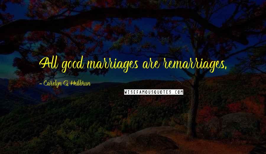 Carolyn G. Heilbrun Quotes: All good marriages are remarriages.