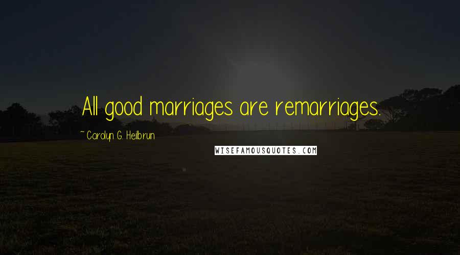 Carolyn G. Heilbrun Quotes: All good marriages are remarriages.