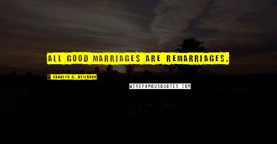 Carolyn G. Heilbrun Quotes: All good marriages are remarriages.