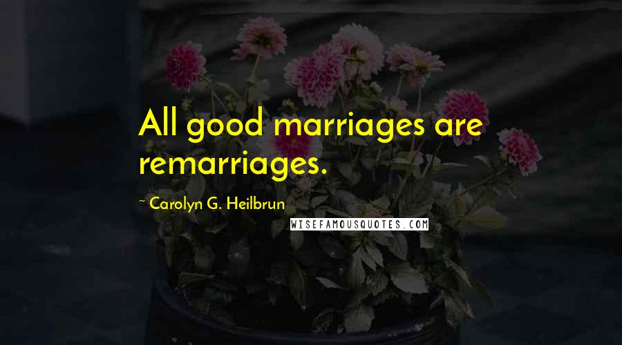 Carolyn G. Heilbrun Quotes: All good marriages are remarriages.