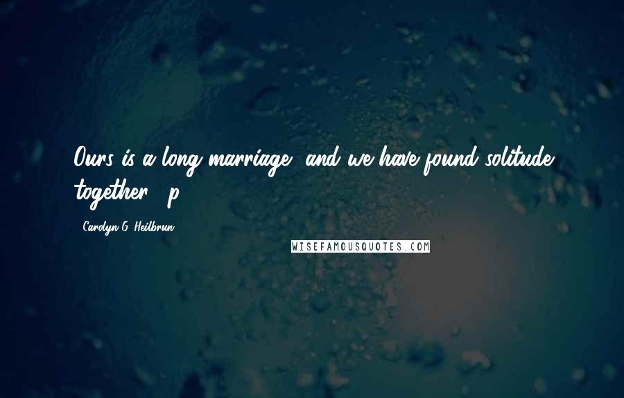 Carolyn G. Heilbrun Quotes: Ours is a long marriage, and we have found solitude together. [p. 23]