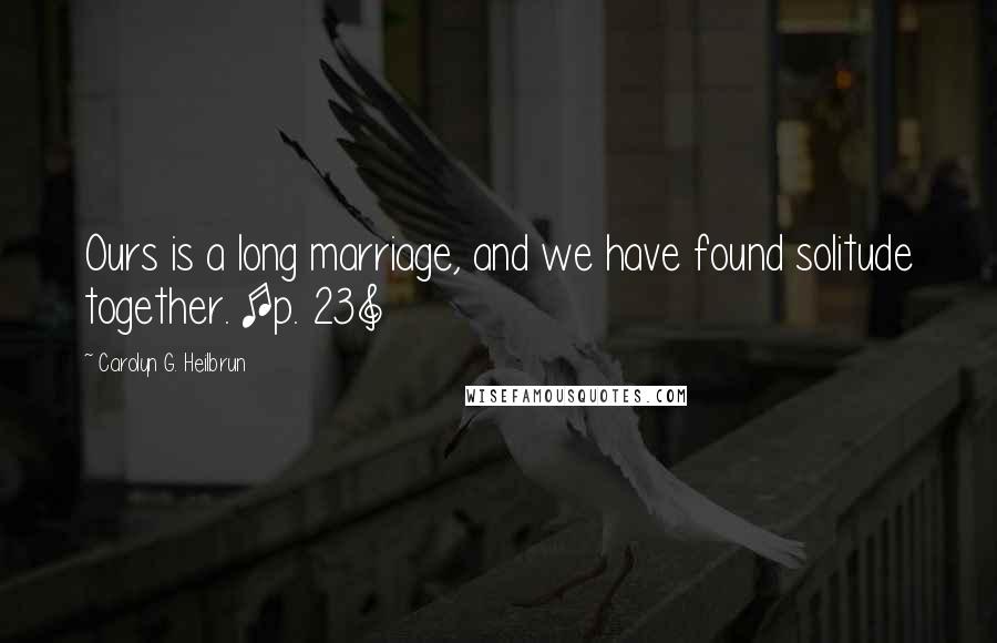 Carolyn G. Heilbrun Quotes: Ours is a long marriage, and we have found solitude together. [p. 23]