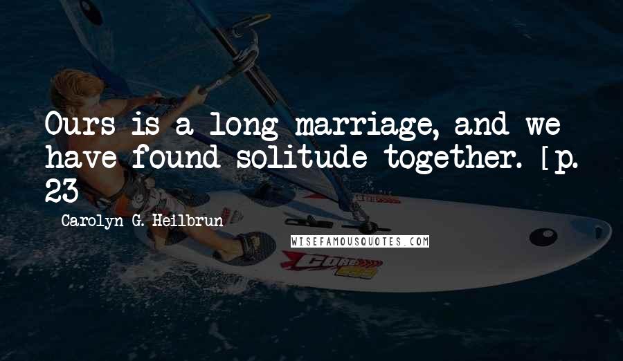 Carolyn G. Heilbrun Quotes: Ours is a long marriage, and we have found solitude together. [p. 23]