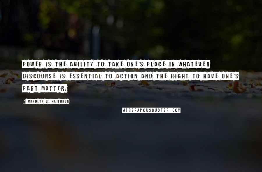 Carolyn G. Heilbrun Quotes: Power is the ability to take one's place in whatever discourse is essential to action and the right to have one's part matter.