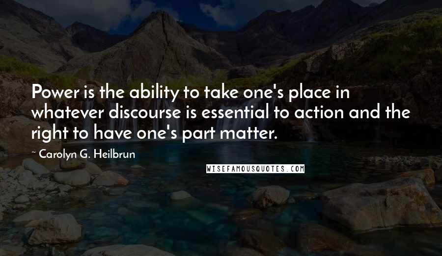 Carolyn G. Heilbrun Quotes: Power is the ability to take one's place in whatever discourse is essential to action and the right to have one's part matter.