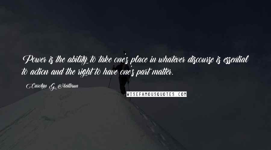 Carolyn G. Heilbrun Quotes: Power is the ability to take one's place in whatever discourse is essential to action and the right to have one's part matter.