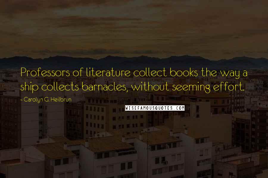 Carolyn G. Heilbrun Quotes: Professors of literature collect books the way a ship collects barnacles, without seeming effort.