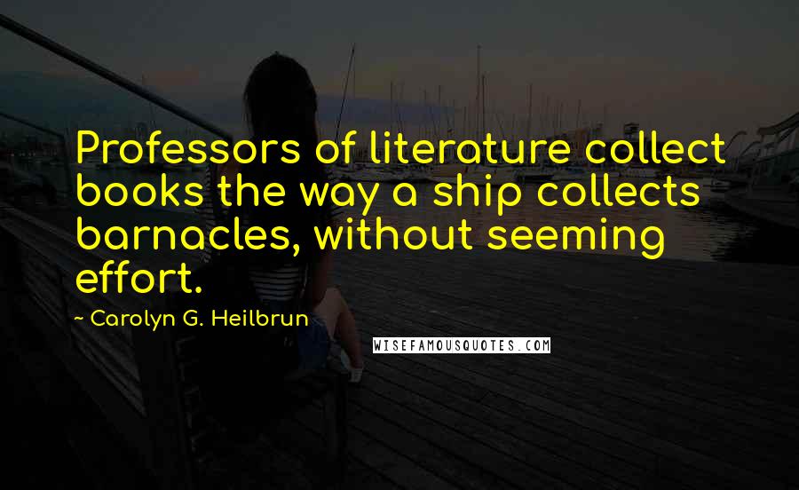 Carolyn G. Heilbrun Quotes: Professors of literature collect books the way a ship collects barnacles, without seeming effort.