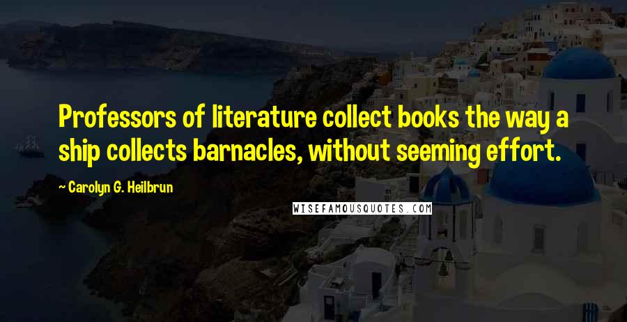 Carolyn G. Heilbrun Quotes: Professors of literature collect books the way a ship collects barnacles, without seeming effort.