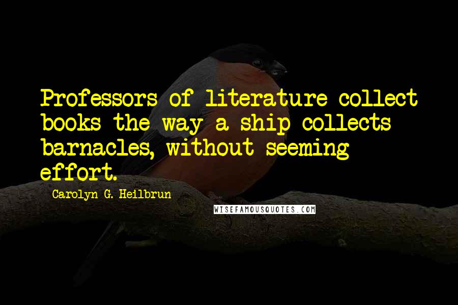 Carolyn G. Heilbrun Quotes: Professors of literature collect books the way a ship collects barnacles, without seeming effort.