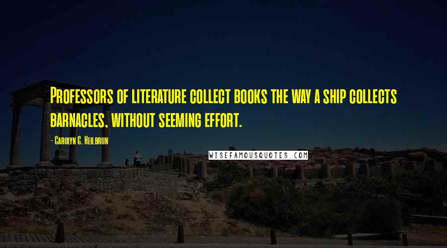 Carolyn G. Heilbrun Quotes: Professors of literature collect books the way a ship collects barnacles, without seeming effort.