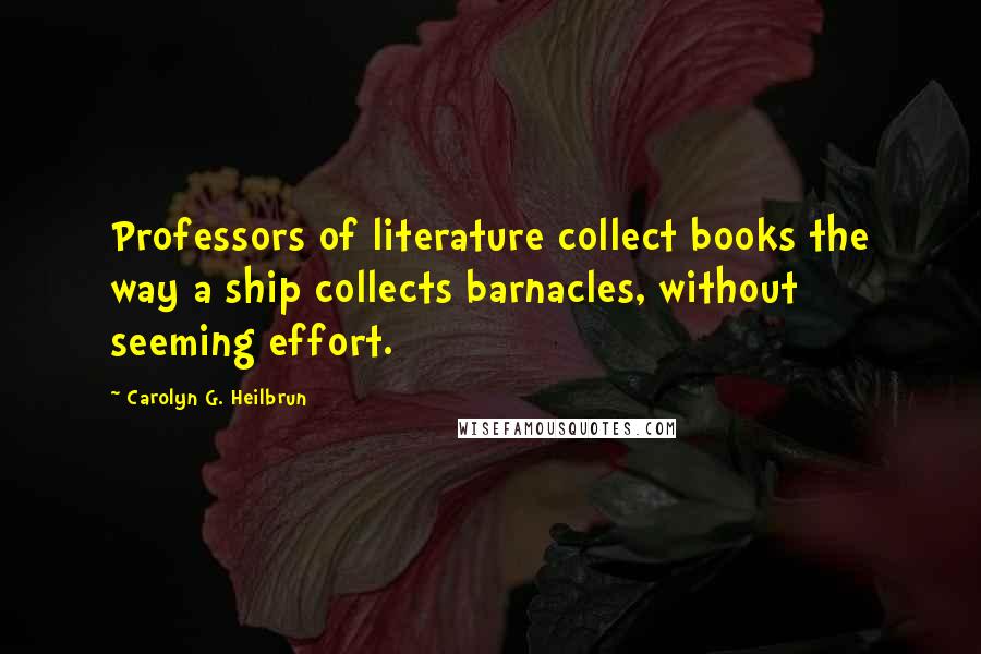 Carolyn G. Heilbrun Quotes: Professors of literature collect books the way a ship collects barnacles, without seeming effort.
