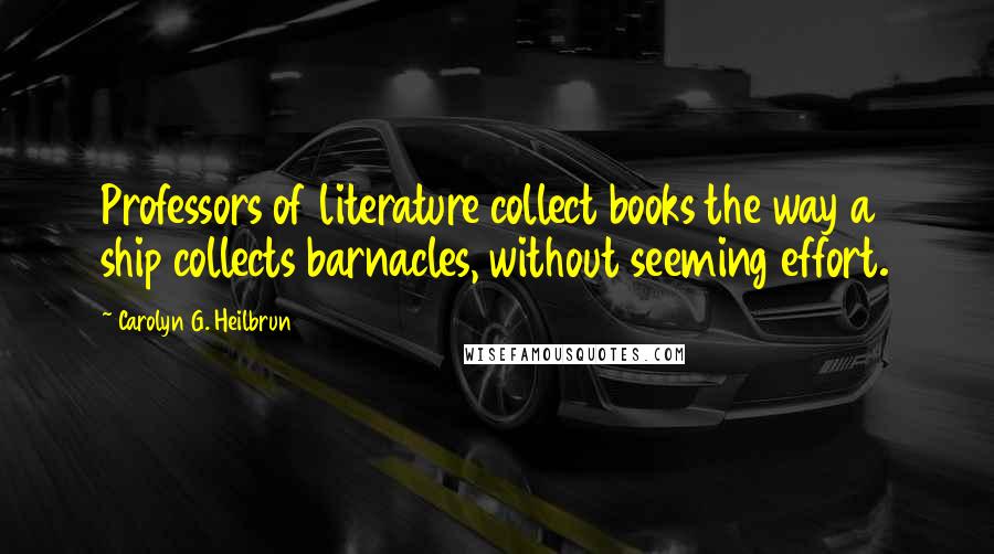 Carolyn G. Heilbrun Quotes: Professors of literature collect books the way a ship collects barnacles, without seeming effort.