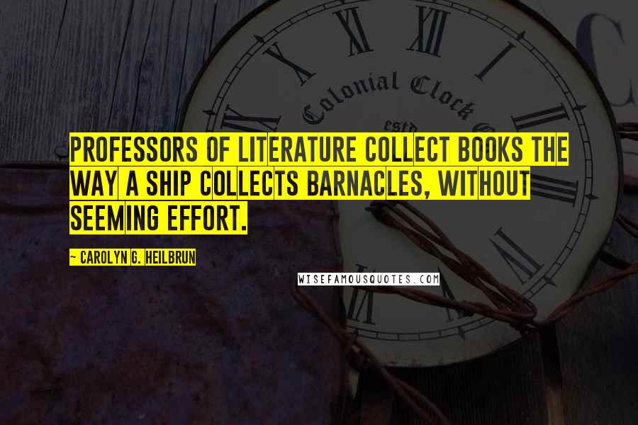 Carolyn G. Heilbrun Quotes: Professors of literature collect books the way a ship collects barnacles, without seeming effort.