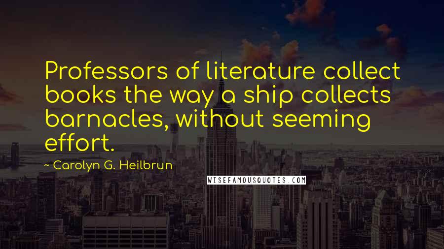 Carolyn G. Heilbrun Quotes: Professors of literature collect books the way a ship collects barnacles, without seeming effort.