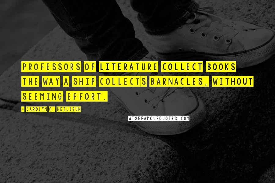 Carolyn G. Heilbrun Quotes: Professors of literature collect books the way a ship collects barnacles, without seeming effort.