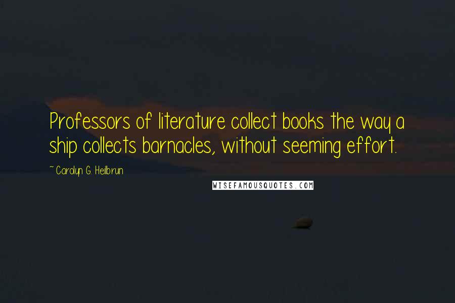 Carolyn G. Heilbrun Quotes: Professors of literature collect books the way a ship collects barnacles, without seeming effort.