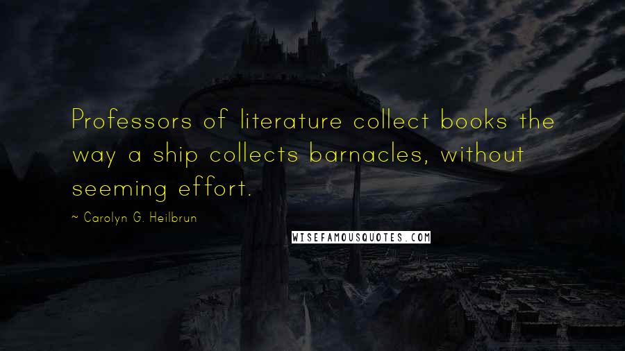 Carolyn G. Heilbrun Quotes: Professors of literature collect books the way a ship collects barnacles, without seeming effort.